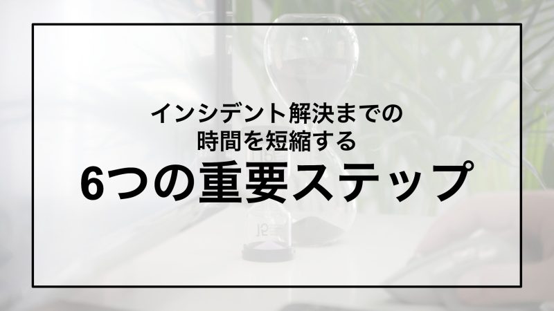 インシデント解決までの時間を短縮する6つの重要ステップ