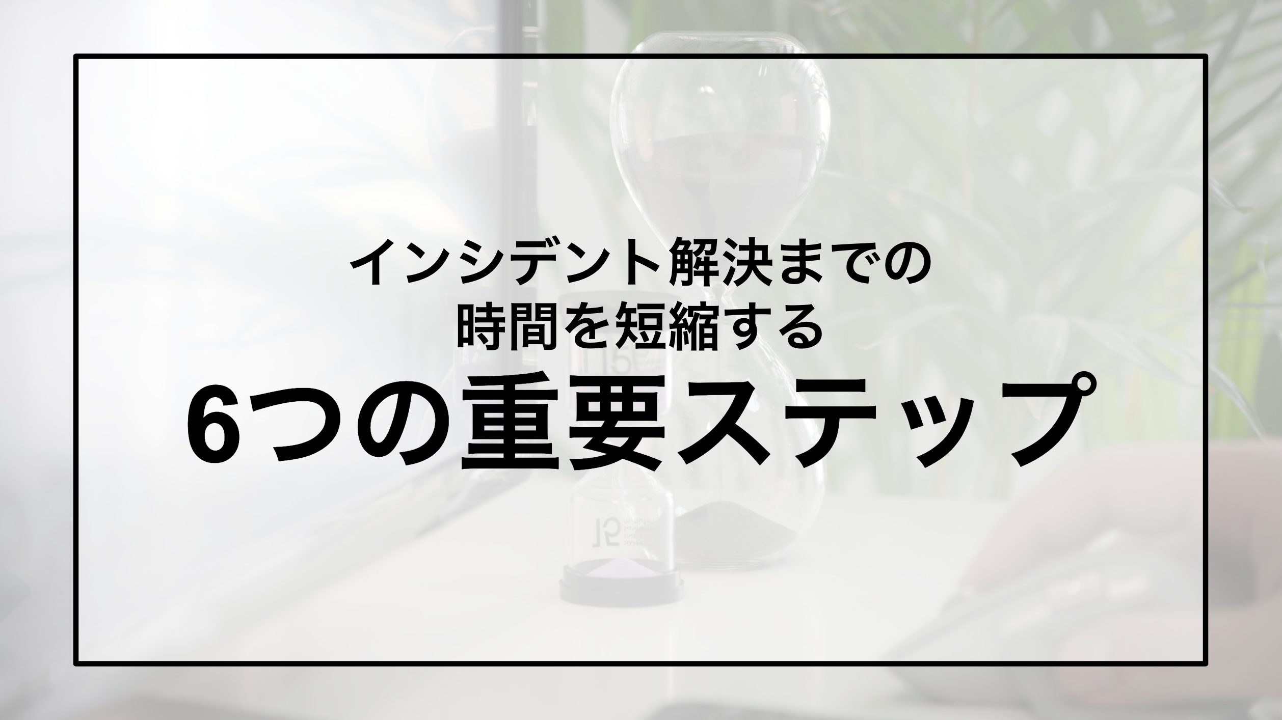 インシデント解決までの時間を短縮する6つの重要ステップ