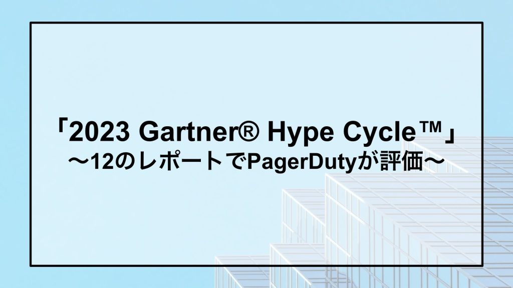 「2023 Gartner® Hype Cycle™」 〜12のレポートでPagerDutyを評価頂きました〜インシデント管理プラットフォーム│PagerDuty