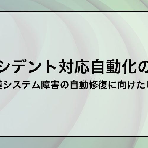 インシデント対応自動化のカギ 〜大規模システム障害の自動修復に向けたヒント～