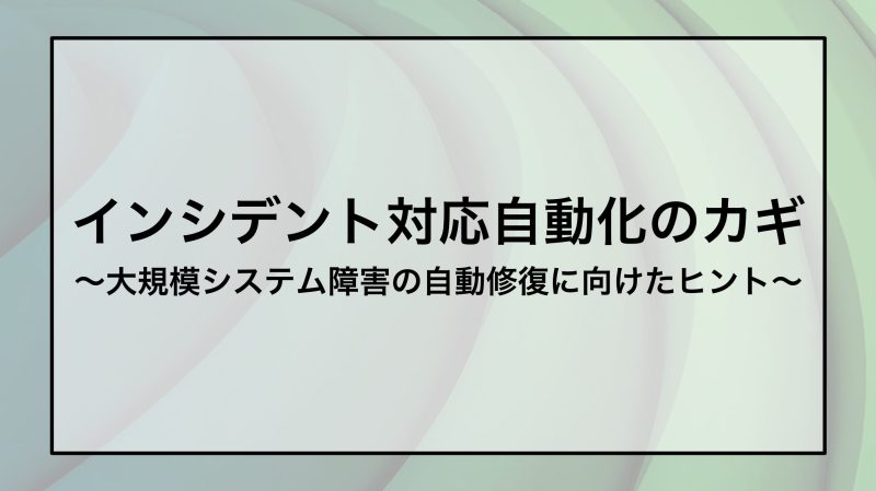 インシデント対応自動化のカギ 〜大規模システム障害の自動修復に向けたヒント～