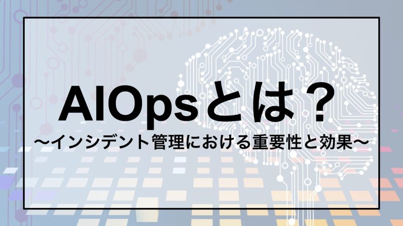 AIOpsとは？インシデント管理における重要性と効果〜