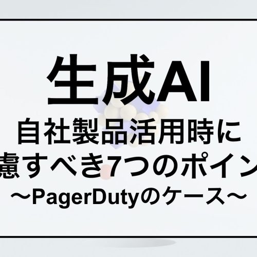 生成AI 自社製品活用時に 考慮すべき7つのポイント 〜PagerDutyのケース〜