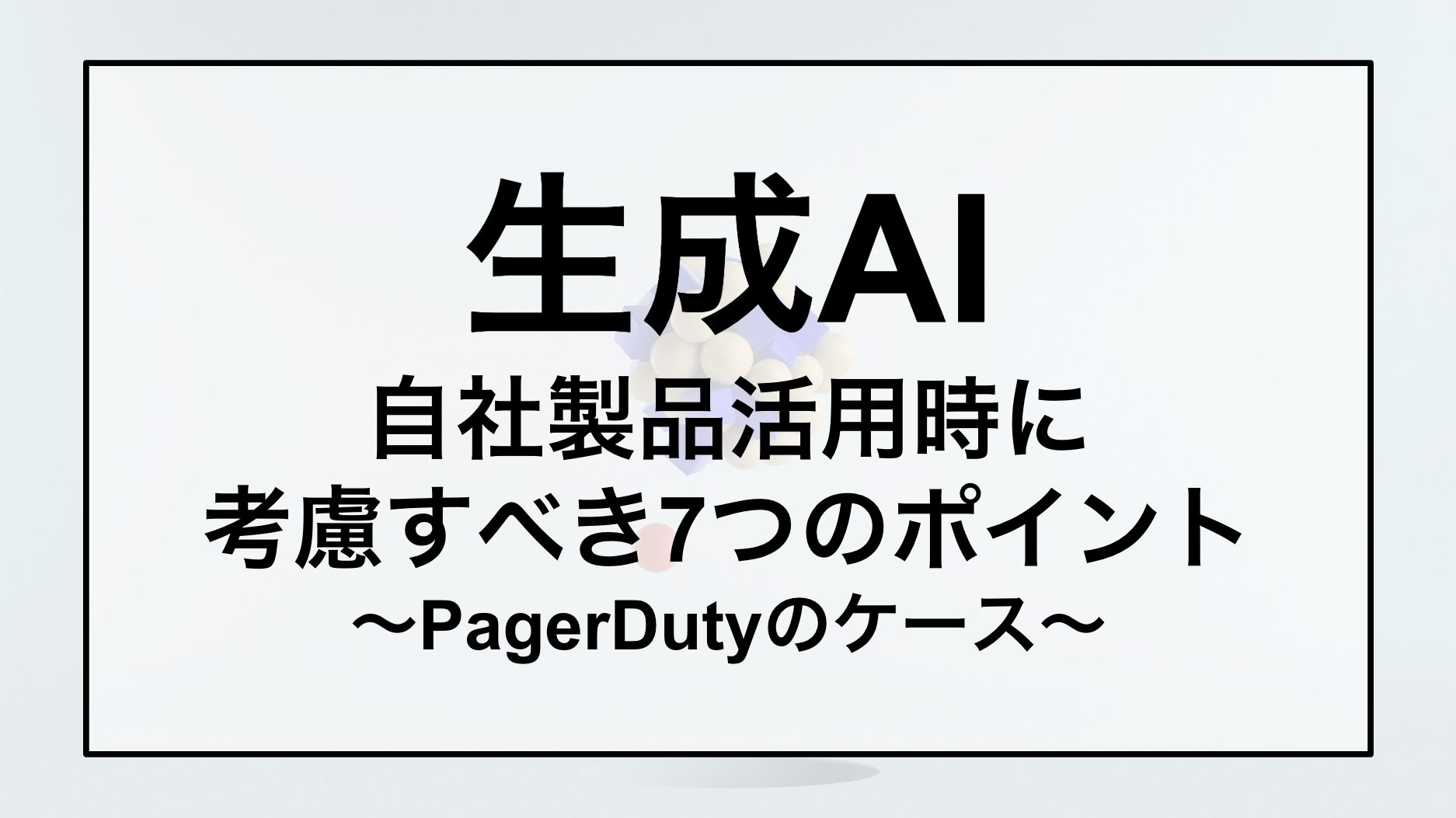 生成AI 自社製品活用時に 考慮すべき7つのポイント 〜PagerDutyのケース〜