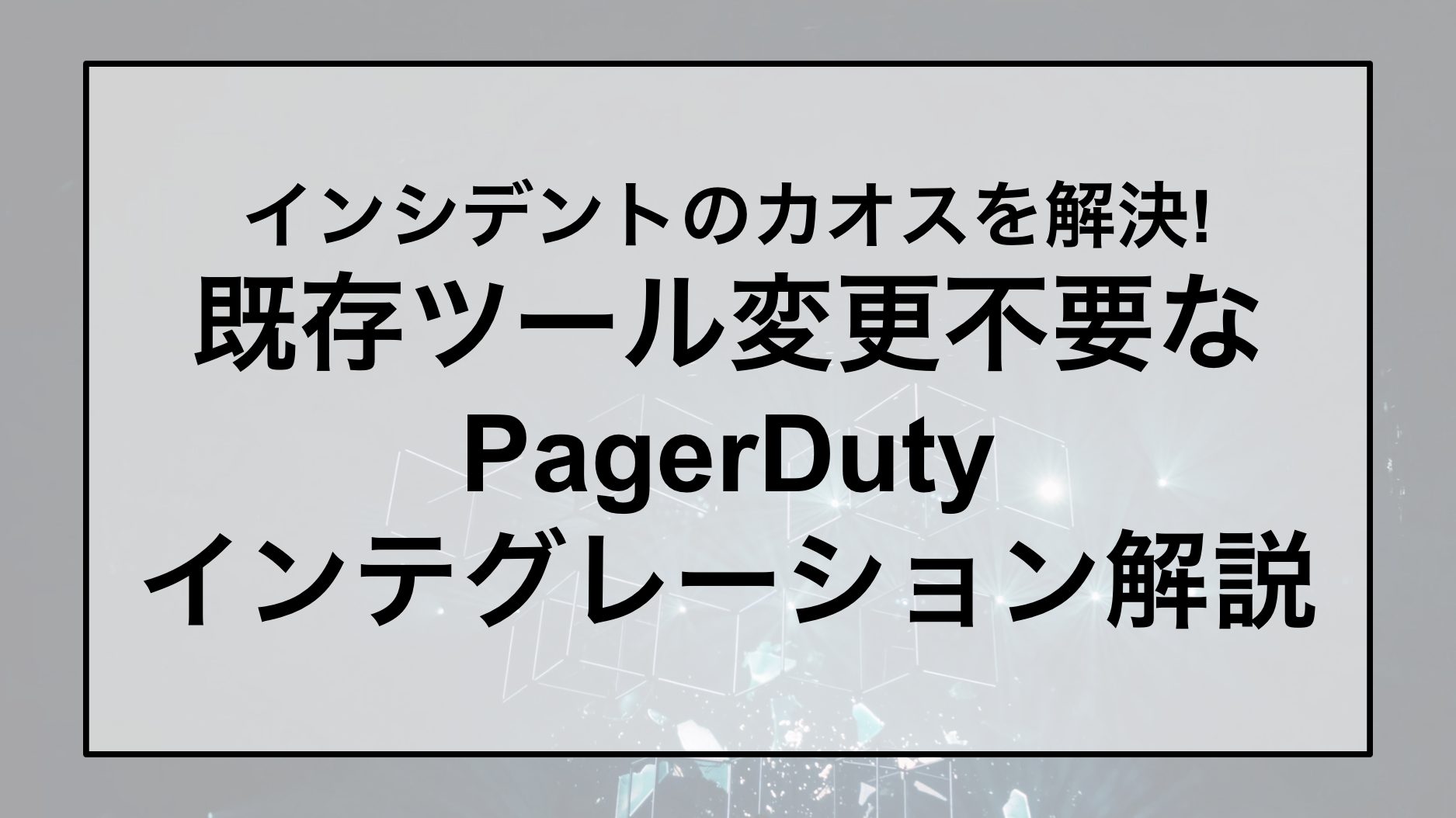 インシデントのカオスを解決! 既存ツール変更不要なPagerDuty インテグレーション解説