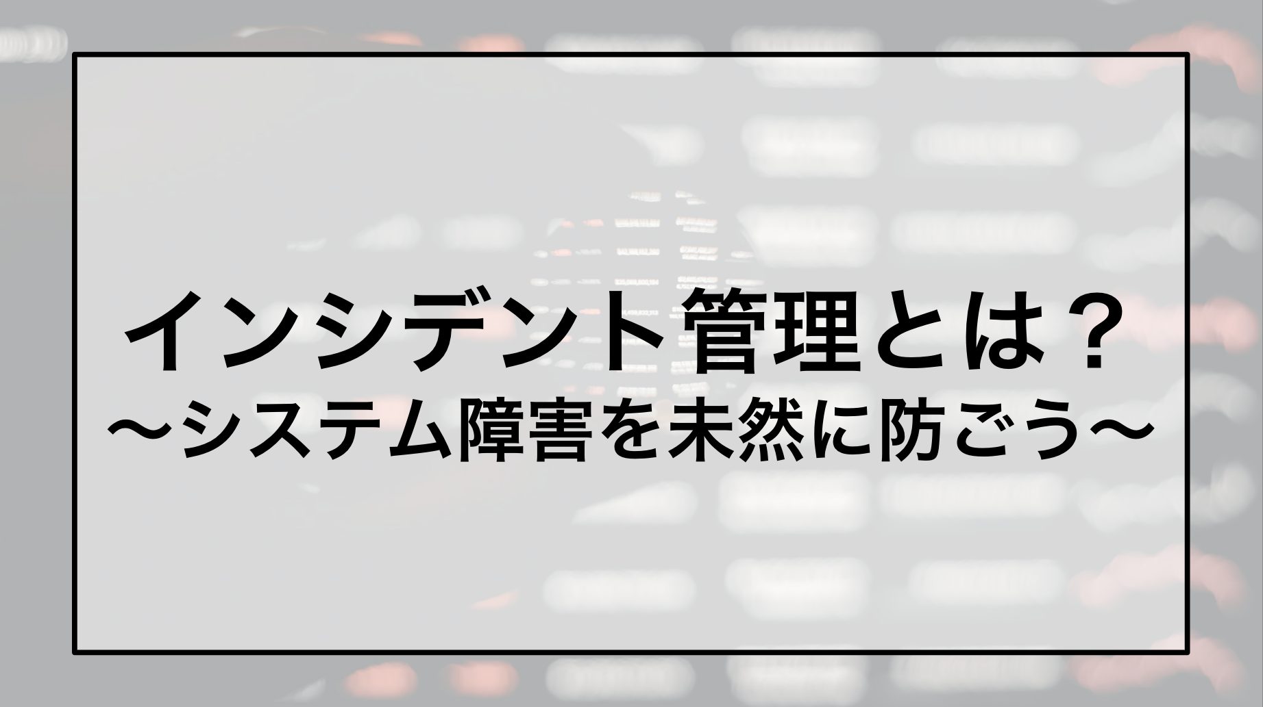 インシデント管理とは？〜システム障害を未然に防ごう〜