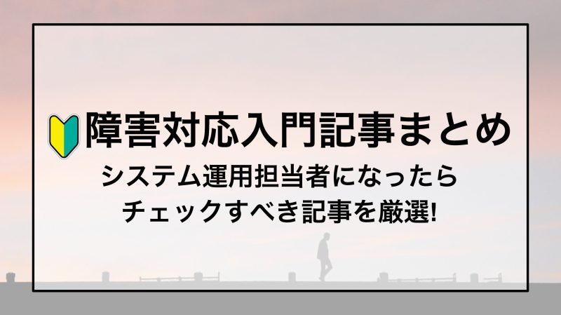 「障害対応入門記事まとめ」〜システム運用担当者になったらまず読むべき記事を厳選!〜