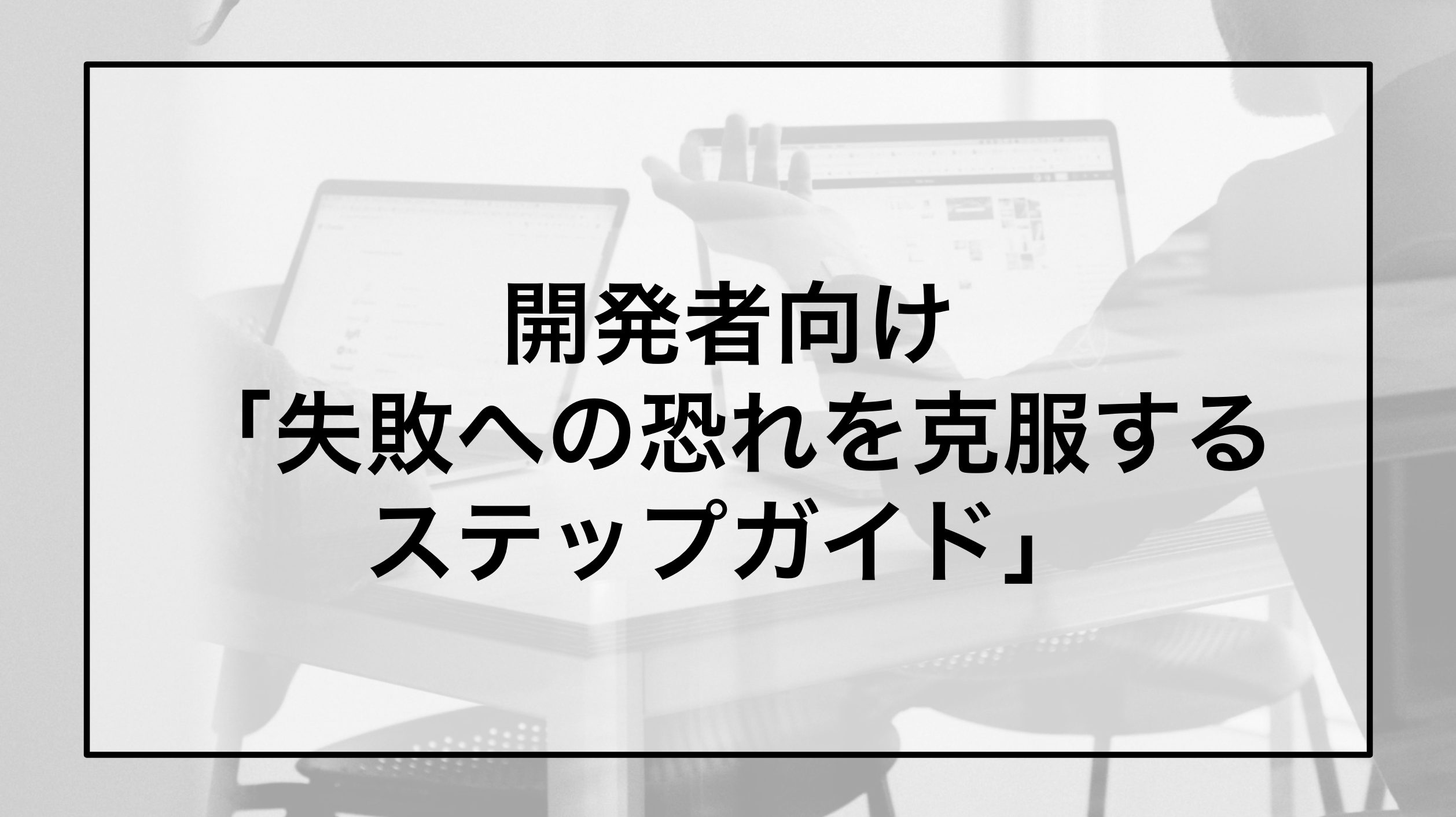 開発者向け「失敗への恐れを克服するステップガイド」