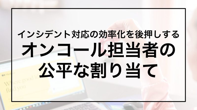 インシデント対応の効率化を後押しする オンコール担当者の 公平な割り当て