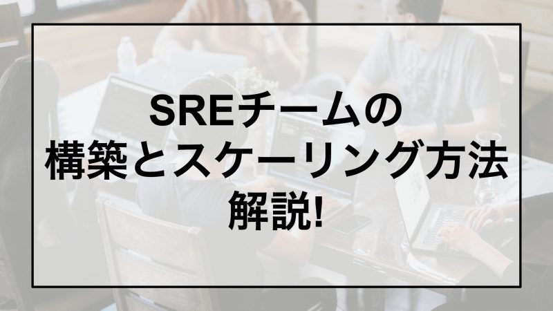 SREチームの構築とスケーリング方法解説!