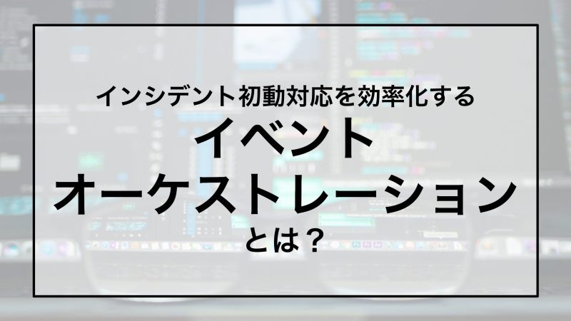 インシデント初動対応を効率化する 「イベントオーケストレーション」とは？