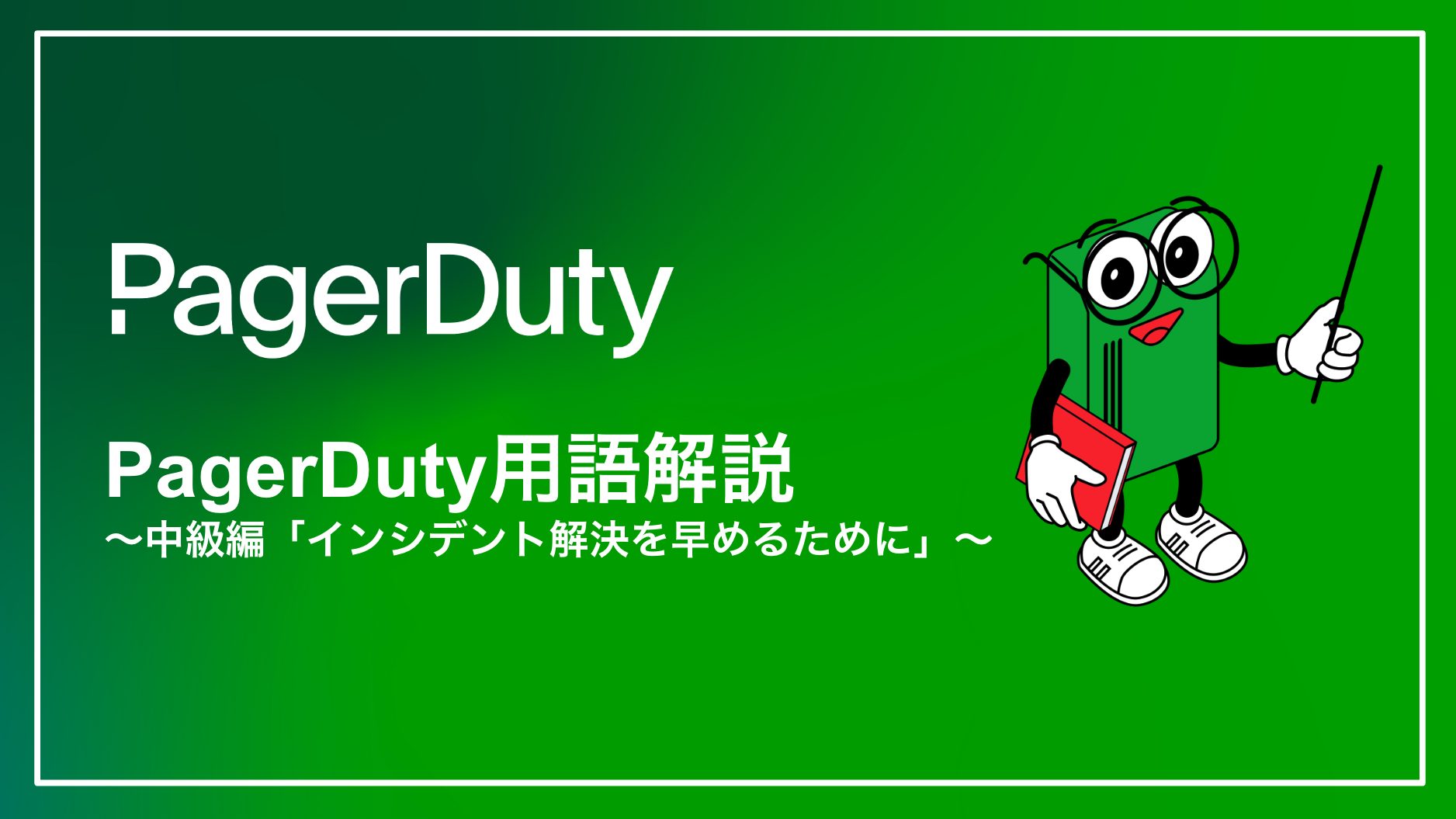 PagerDuty用語解説シリーズ 〜中級編「インシデント解決を早めるために」〜