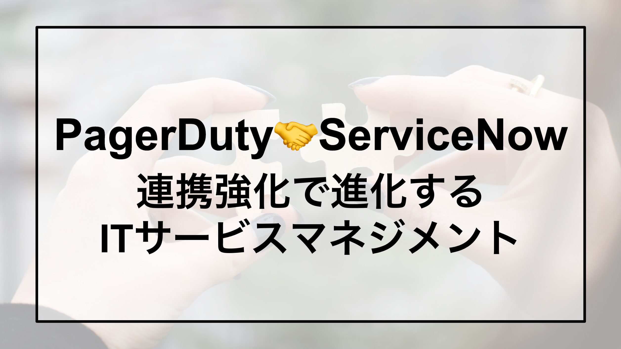 PagerDutyとServiceNowの連携強化で進化するITサービスマネジメント