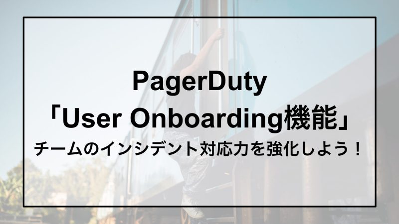 PagerDuty「User Onboarding機能」で チームのインシデント対応力を強化しよう！