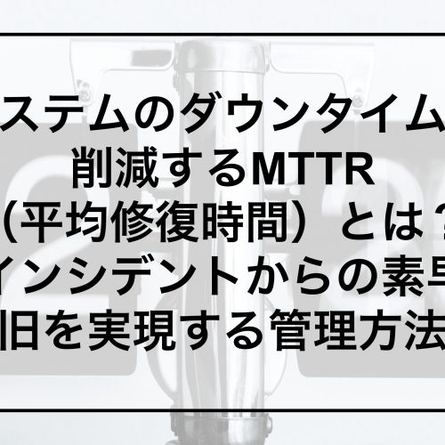 システムのダウンタイムを削減するMTTR(平均修復時間)とは?~インシデントからの素早い復旧を実現する管理方法~