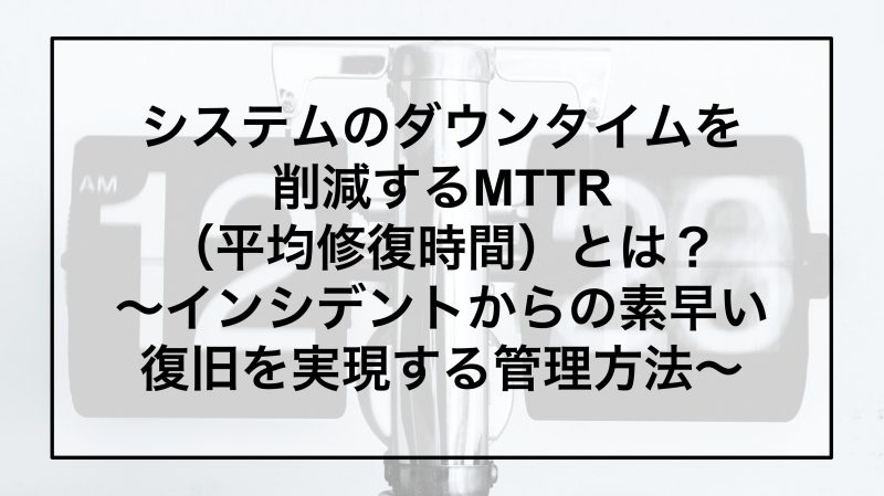 システムのダウンタイムを削減するMTTR（平均修復時間）とは？～インシデントからの素早い復旧を実現する管理方法～