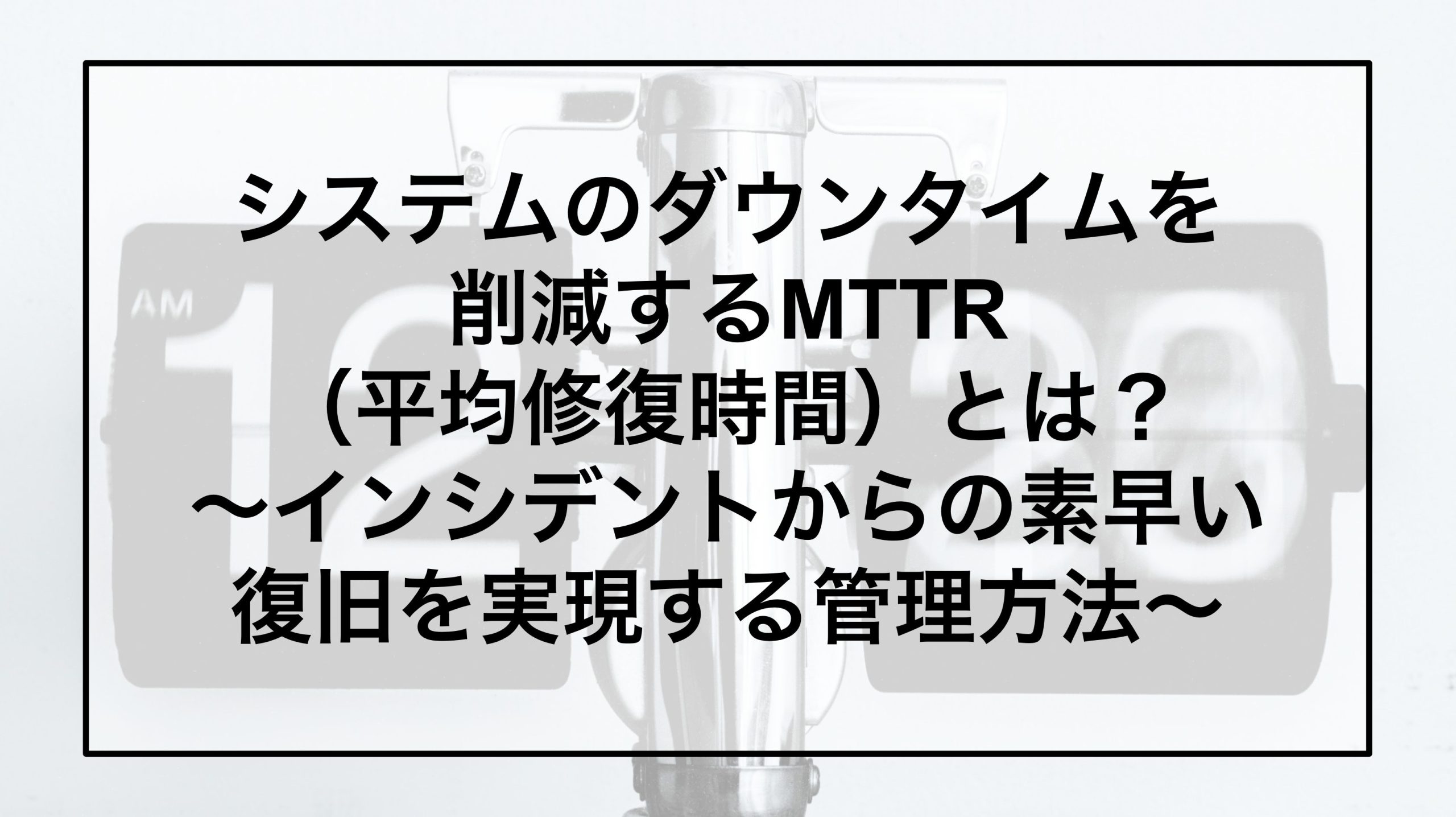 システムのダウンタイムを削減するMTTR（平均修復時間）とは？～インシデントからの素早い復旧を実現する管理方法～