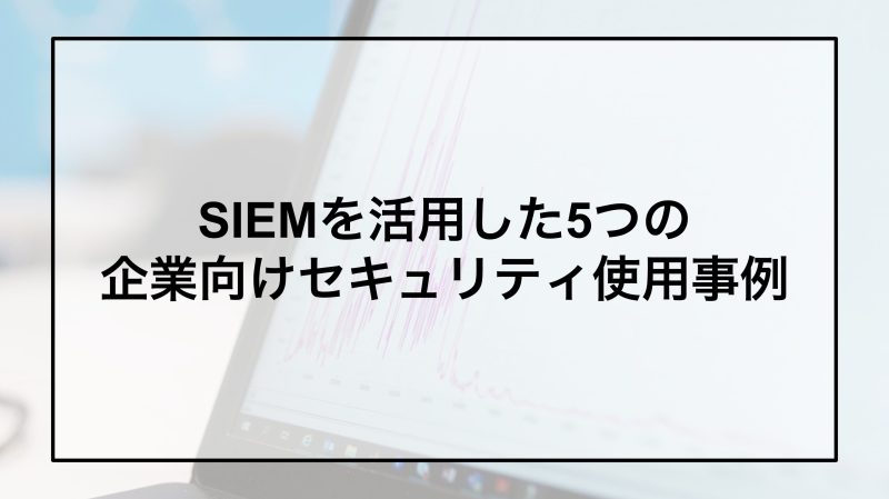 SIEMを活用した5つの企業向けセキュリティ使用事例