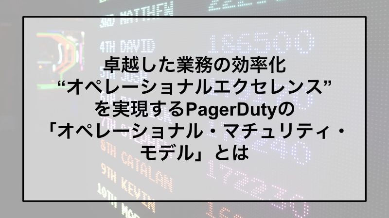 卓越した業務の効率化“オペレーショナルエクセレンス”を実現するPagerDutyの「オペレーショナル・マチュリティ・モデル」とは