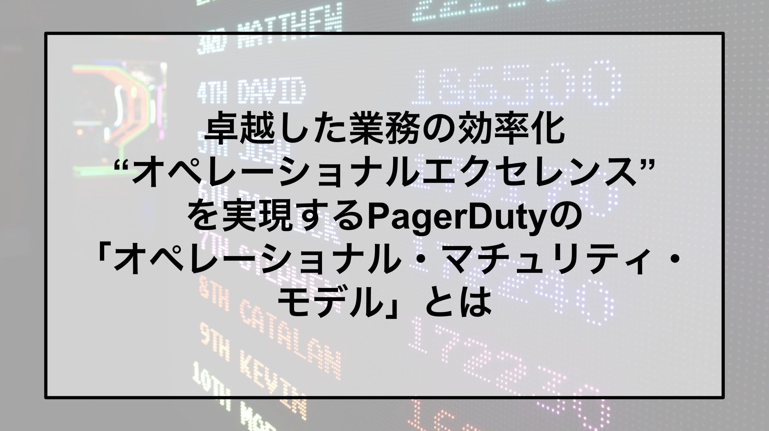 卓越した業務の効率化“オペレーショナルエクセレンス”を実現するPagerDutyの「オペレーショナル・マチュリティ・モデル」とは