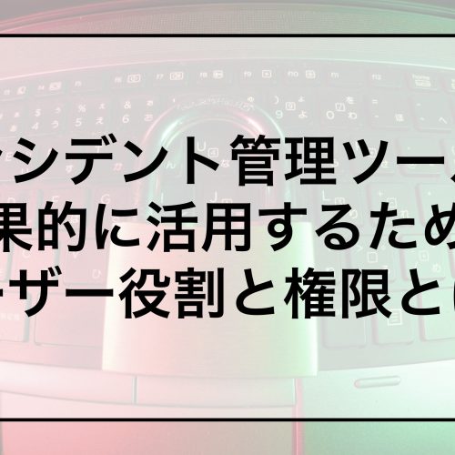 インシデント管理ツールを効果的に活用するためのユーザー役割と権限とは？