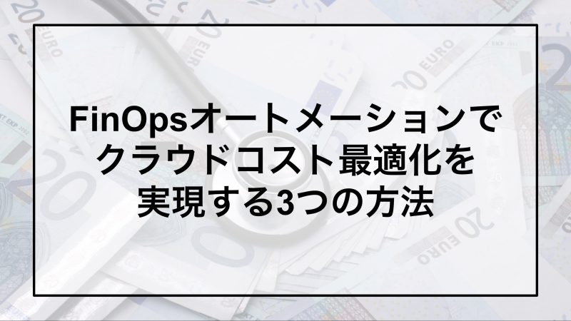 FinOpsオートメーションでクラウドコスト最適化を実現する3つの方法
