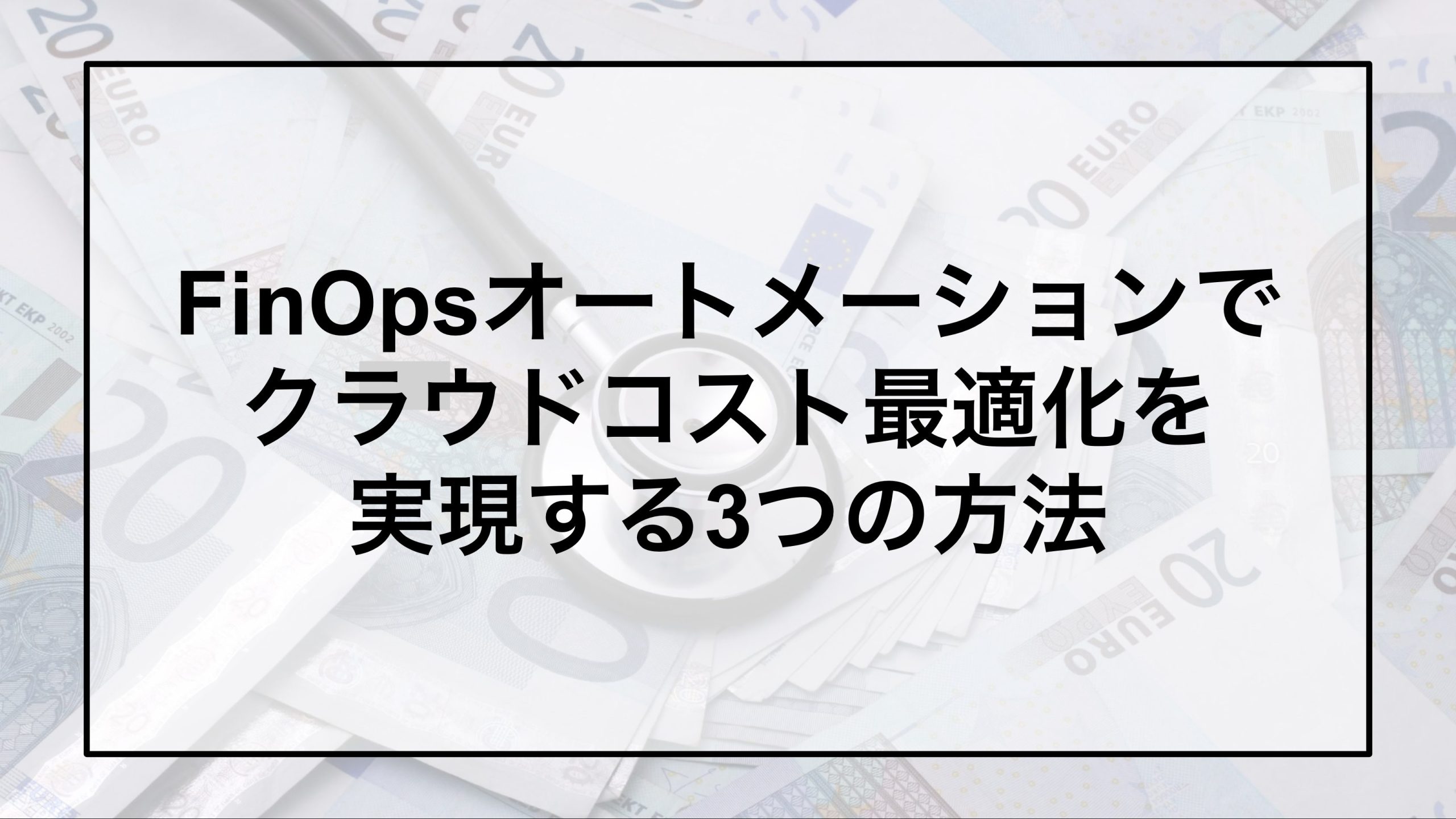 FinOpsオートメーションでクラウドコスト最適化を実現する3つの方法