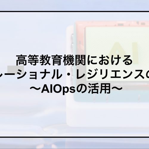 高等教育機関におけるオペレーショナル・レジリエンスの構築 〜AIOpsの活用〜