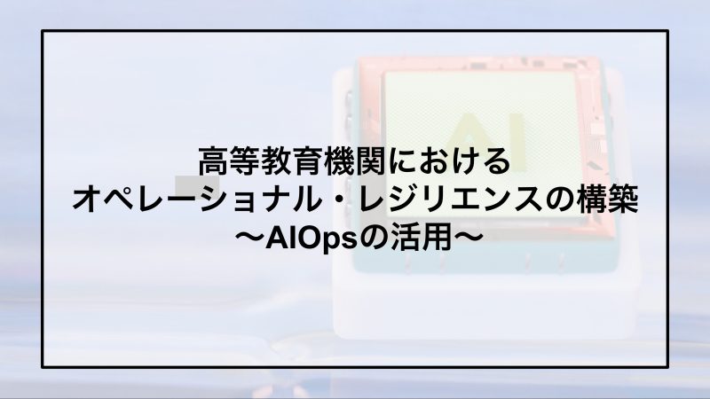 高等教育機関におけるオペレーショナル・レジリエンスの構築 〜AIOpsの活用〜
