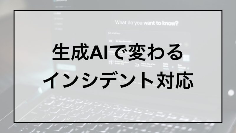 生成AIで変わるインシデント対応｜人的コストの最適化と判断スピードの両立を実現する