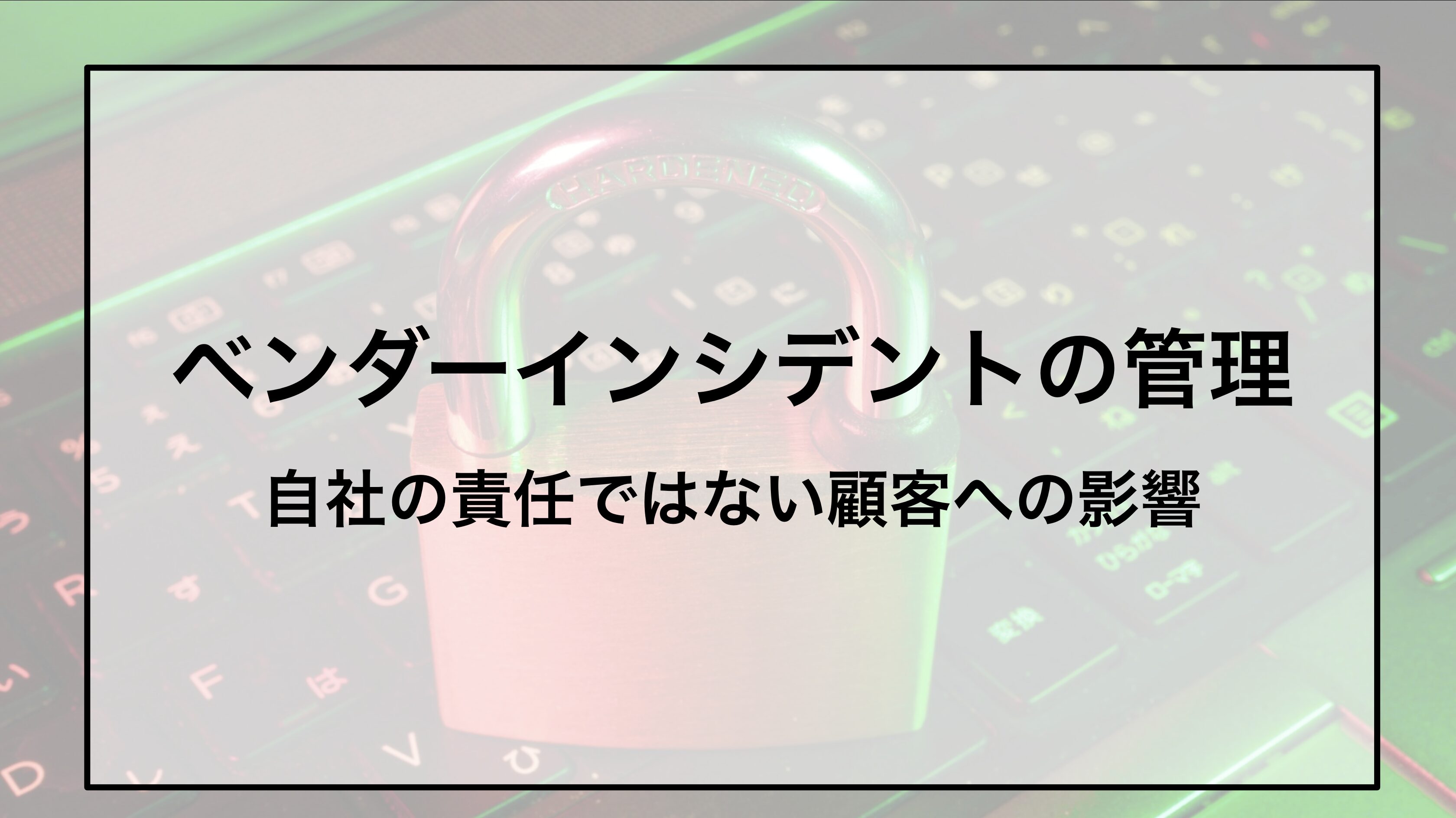 ベンダーインシデントの管理—自社の責任ではない顧客への影響
